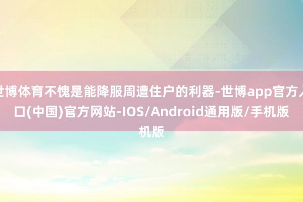 世博体育不愧是能降服周遭住户的利器-世博app官方入口(中国)官方网站-IOS/Android通用版/手机版