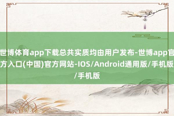 世博体育app下载总共实质均由用户发布-世博app官方入口(中国)官方网站-IOS/Android通用版/手机版