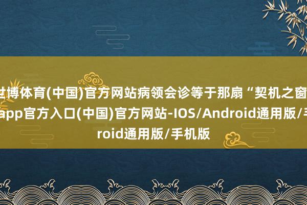 世博体育(中国)官方网站病领会诊等于那扇“契机之窗”-世博app官方入口(中国)官方网站-IOS/Android通用版/手机版
