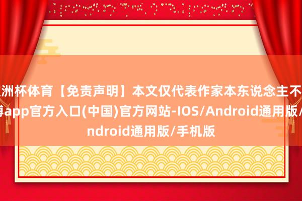 欧洲杯体育【免责声明】本文仅代表作家本东说念主不雅点-世博app官方入口(中国)官方网站-IOS/Android通用版/手机版