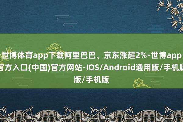 世博体育app下载阿里巴巴、京东涨超2%-世博app官方入口(中国)官方网站-IOS/Android通用版/手机版