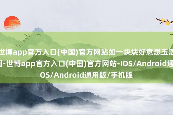 世博app官方入口(中国)官方网站如一块块好意思玉洒落在东谈主间-世博app官方入口(中国)官方网站-IOS/Android通用版/手机版