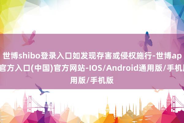 世博shibo登录入口如发现存害或侵权施行-世博app官方入口(中国)官方网站-IOS/Android通用版/手机版