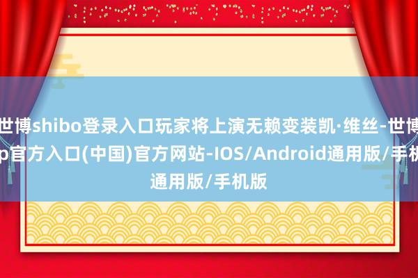 世博shibo登录入口玩家将上演无赖变装凯·维丝-世博app官方入口(中国)官方网站-IOS/Android通用版/手机版