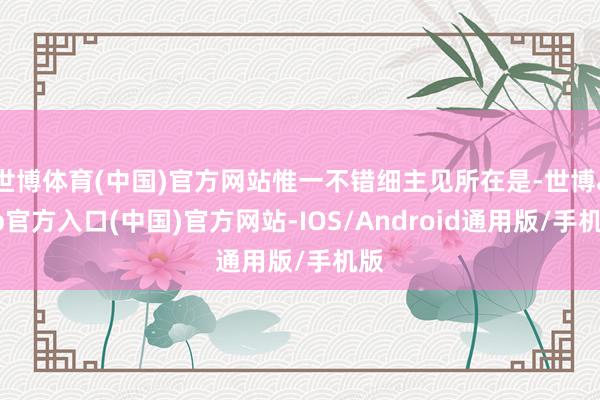 世博体育(中国)官方网站惟一不错细主见所在是-世博app官方入口(中国)官方网站-IOS/Android通用版/手机版