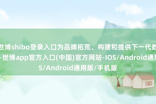 世博shibo登录入口为品牌拓荒、构建和提供下一代数字惩处决策-世博app官方入口(中国)官方网站-IOS/Android通用版/手机版