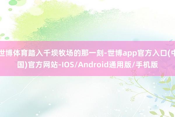 世博体育踏入千坝牧场的那一刻-世博app官方入口(中国)官方网站-IOS/Android通用版/手机版