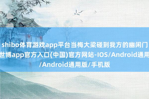 shibo体育游戏app平台当梅大梁碰到我方的幽闲门生罗英子-世博app官方入口(中国)官方网站-IOS/Android通用版/手机版