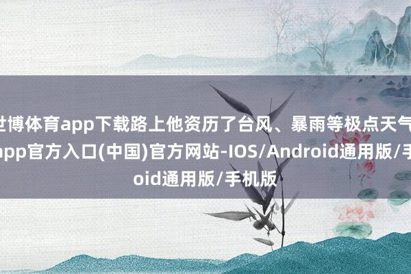 世博体育app下载路上他资历了台风、暴雨等极点天气-世博app官方入口(中国)官方网站-IOS/Android通用版/手机版