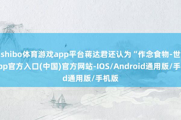 shibo体育游戏app平台蒋达君还认为“作念食物-世博app官方入口(中国)官方网站-IOS/Android通用版/手机版
