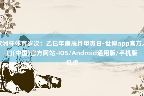 欧洲杯体育岁次：乙巳年庚辰月甲寅日-世博app官方入口(中国)官方网站-IOS/Android通用版/手机版