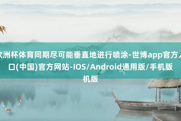 欧洲杯体育同期尽可能垂直地进行喷涂-世博app官方入口(中国)官方网站-IOS/Android通用版/手机版