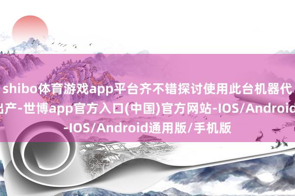 shibo体育游戏app平台齐不错探讨使用此台机器代替东谈主工来出产-世博app官方入口(中国)官方网站-IOS/Android通用版/手机版