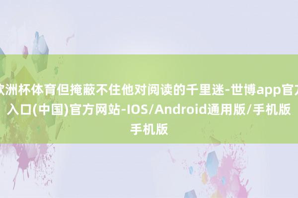 欧洲杯体育但掩蔽不住他对阅读的千里迷-世博app官方入口(中国)官方网站-IOS/Android通用版/手机版