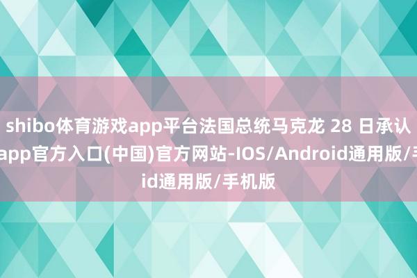 shibo体育游戏app平台法国总统马克龙 28 日承认-世博app官方入口(中国)官方网站-IOS/Android通用版/手机版
