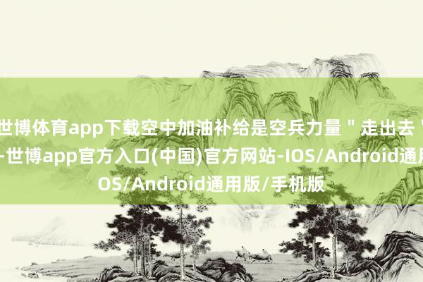 世博体育app下载空中加油补给是空兵力量＂走出去＂的重要一环-世博app官方入口(中国)官方网站-IOS/Android通用版/手机版