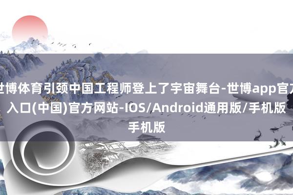世博体育引颈中国工程师登上了宇宙舞台-世博app官方入口(中国)官方网站-IOS/Android通用版/手机版