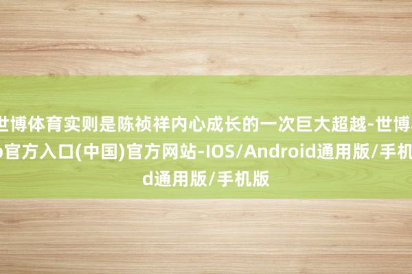 世博体育实则是陈祯祥内心成长的一次巨大超越-世博app官方入口(中国)官方网站-IOS/Android通用版/手机版