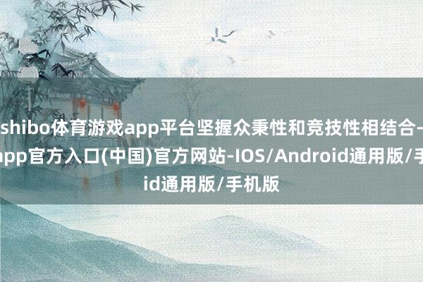 shibo体育游戏app平台坚握众秉性和竞技性相结合-世博app官方入口(中国)官方网站-IOS/Android通用版/手机版