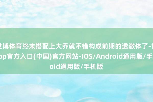 世博体育终末搭配上大乔就不错构成前期的透澈体了-世博app官方入口(中国)官方网站-IOS/Android通用版/手机版