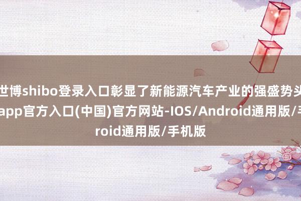 世博shibo登录入口彰显了新能源汽车产业的强盛势头-世博app官方入口(中国)官方网站-IOS/Android通用版/手机版