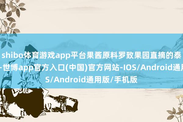 shibo体育游戏app平台果酱原料罗致果园直摘的泰国金枕榴莲-世博app官方入口(中国)官方网站-IOS/Android通用版/手机版