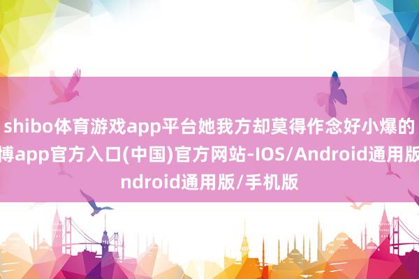 shibo体育游戏app平台她我方却莫得作念好小爆的准备-世博app官方入口(中国)官方网站-IOS/Android通用版/手机版