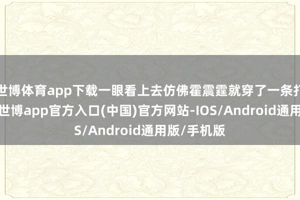 世博体育app下载一眼看上去仿佛霍震霆就穿了一条打底裤出去-世博app官方入口(中国)官方网站-IOS/Android通用版/手机版
