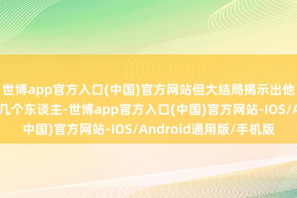 世博app官方入口(中国)官方网站但大结局揭示出他身边看似无关环节的几个东谈主-世博app官方入口(中国)官方网站-IOS/Android通用版/手机版
