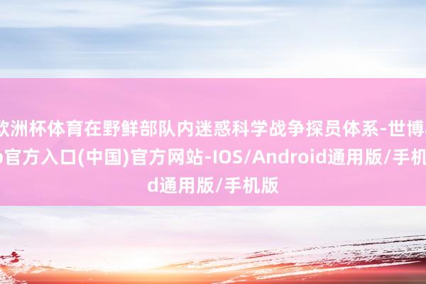 欧洲杯体育在野鲜部队内迷惑科学战争探员体系-世博app官方入口(中国)官方网站-IOS/Android通用版/手机版