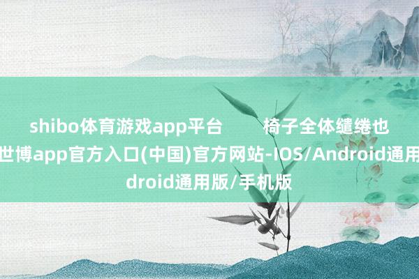 shibo体育游戏app平台        椅子全体缱绻也挺用心的-世博app官方入口(中国)官方网站-IOS/Android通用版/手机版
