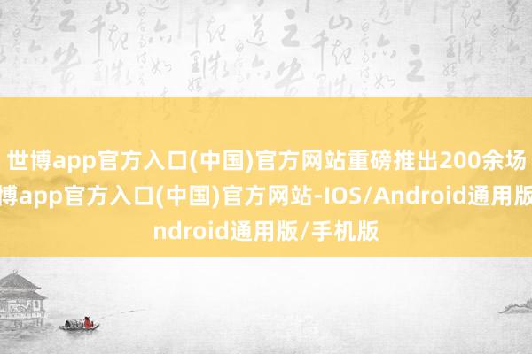 世博app官方入口(中国)官方网站重磅推出200余场活动-世博app官方入口(中国)官方网站-IOS/Android通用版/手机版