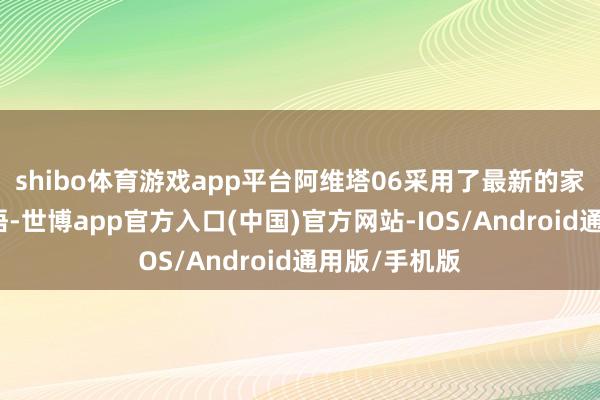 shibo体育游戏app平台阿维塔06采用了最新的家眷化谋略言语-世博app官方入口(中国)官方网站-IOS/Android通用版/手机版