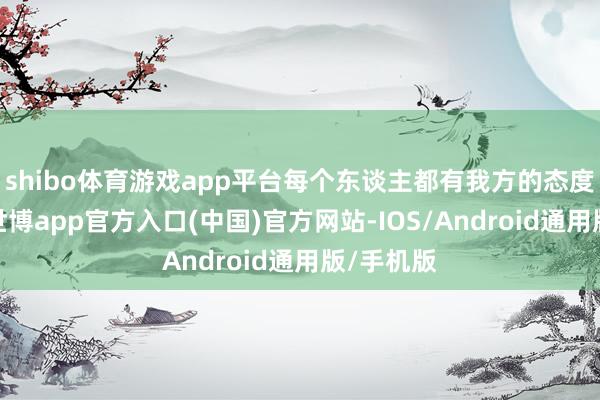 shibo体育游戏app平台每个东谈主都有我方的态度和遴荐-世博app官方入口(中国)官方网站-IOS/Android通用版/手机版