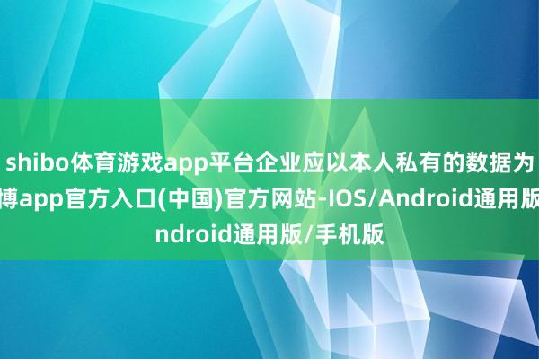 shibo体育游戏app平台企业应以本人私有的数据为基础-世博app官方入口(中国)官方网站-IOS/Android通用版/手机版