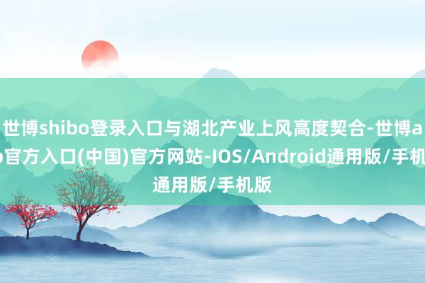 世博shibo登录入口与湖北产业上风高度契合-世博app官方入口(中国)官方网站-IOS/Android通用版/手机版