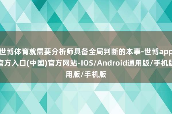 世博体育就需要分析师具备全局判断的本事-世博app官方入口(中国)官方网站-IOS/Android通用版/手机版