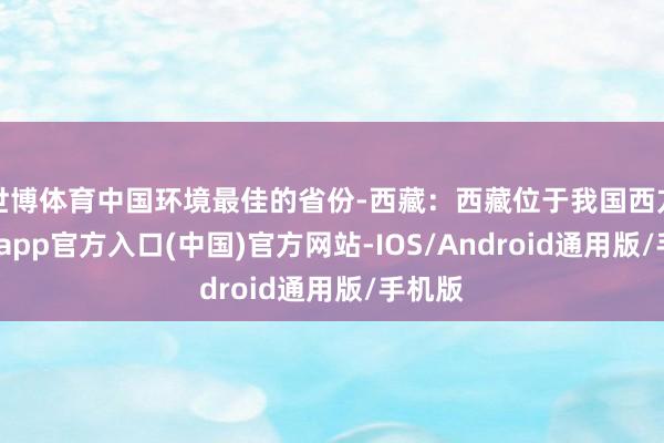 世博体育中国环境最佳的省份-西藏：西藏位于我国西方-世博app官方入口(中国)官方网站-IOS/Android通用版/手机版
