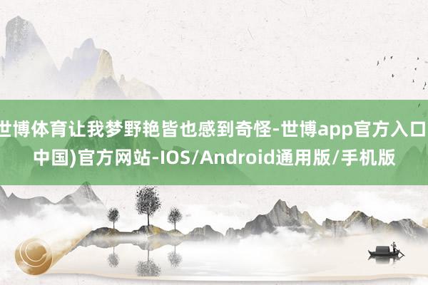 世博体育让我梦野艳皆也感到奇怪-世博app官方入口(中国)官方网站-IOS/Android通用版/手机版