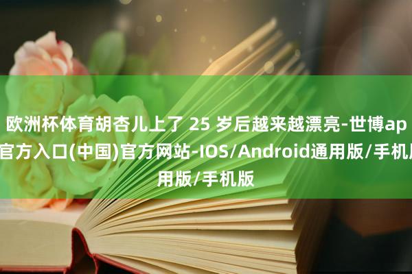 欧洲杯体育胡杏儿上了 25 岁后越来越漂亮-世博app官方入口(中国)官方网站-IOS/Android通用版/手机版