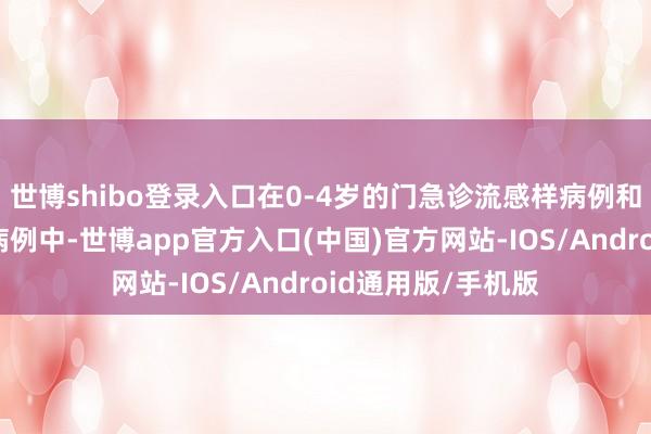 世博shibo登录入口在0-4岁的门急诊流感样病例和呼吸谈感染入院病例中-世博app官方入口(中国)官方网站-IOS/Android通用版/手机版