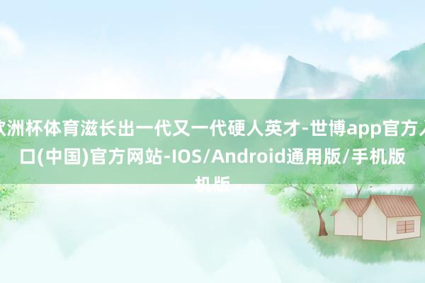 欧洲杯体育滋长出一代又一代硬人英才-世博app官方入口(中国)官方网站-IOS/Android通用版/手机版