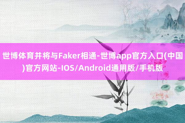 世博体育并将与Faker相通-世博app官方入口(中国)官方网站-IOS/Android通用版/手机版