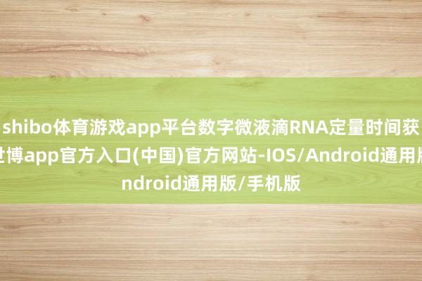 shibo体育游戏app平台数字微液滴RNA定量时间获取阻塞-世博app官方入口(中国)官方网站-IOS/Android通用版/手机版