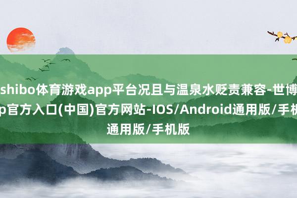 shibo体育游戏app平台况且与温泉水贬责兼容-世博app官方入口(中国)官方网站-IOS/Android通用版/手机版