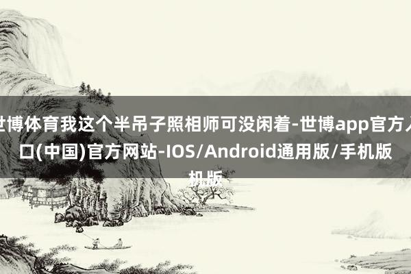 世博体育我这个半吊子照相师可没闲着-世博app官方入口(中国)官方网站-IOS/Android通用版/手机版