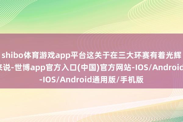 shibo体育游戏app平台这关于在三大环赛有着光辉过往的英力士来说-世博app官方入口(中国)官方网站-IOS/Android通用版/手机版