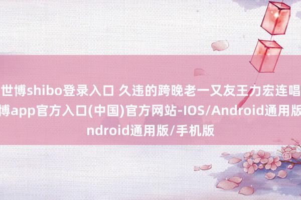 世博shibo登录入口 久违的跨晚老一又友王力宏连唱四首-世博app官方入口(中国)官方网站-IOS/Android通用版/手机版