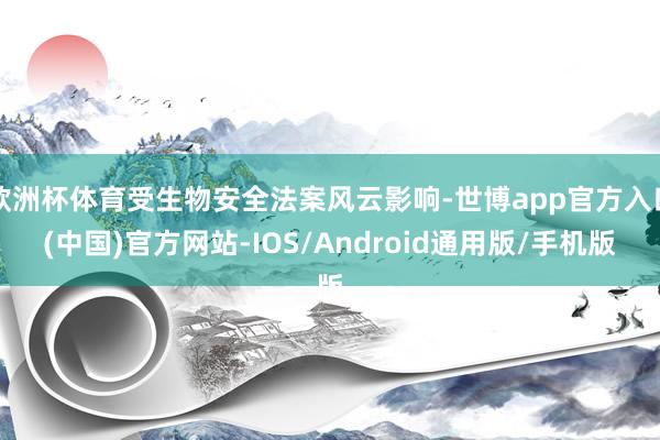 欧洲杯体育受生物安全法案风云影响-世博app官方入口(中国)官方网站-IOS/Android通用版/手机版