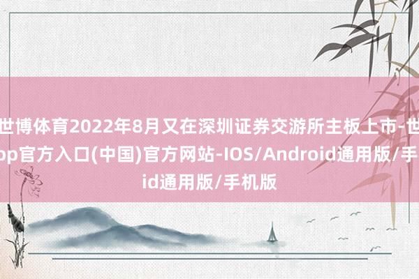 世博体育2022年8月又在深圳证券交游所主板上市-世博app官方入口(中国)官方网站-IOS/Android通用版/手机版